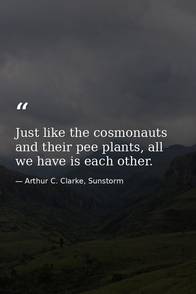 Just like the cosmonauts and their pee plants, all we have is each other. — Arthur C. Clarke, Sunstorm