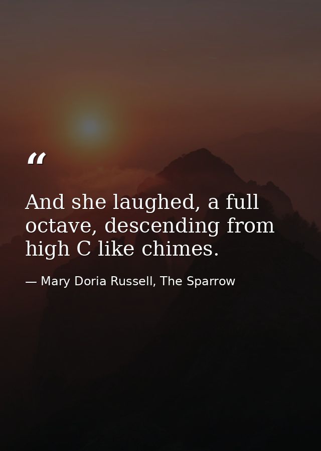 And she laughed, a full octave, descending from high C like chimes. — Mary Doria Russell, The Sparrow