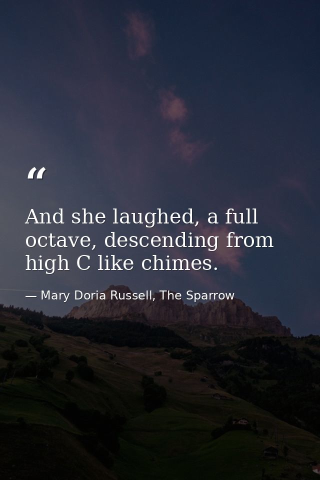 And she laughed, a full octave, descending from high C like chimes. — Mary Doria Russell, The Sparrow