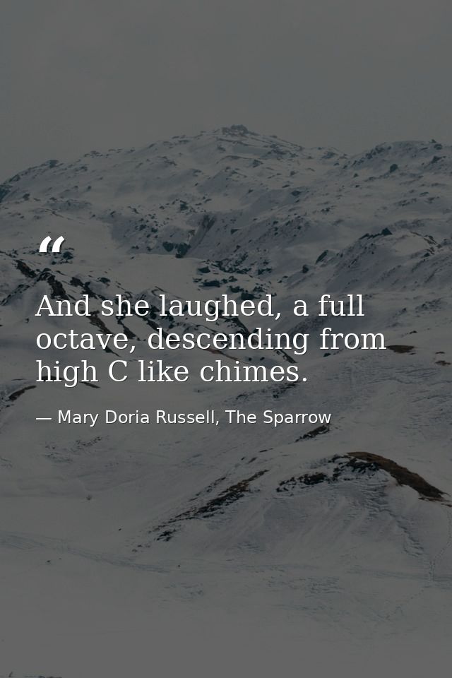 And she laughed, a full octave, descending from high C like chimes. — Mary Doria Russell, The Sparrow