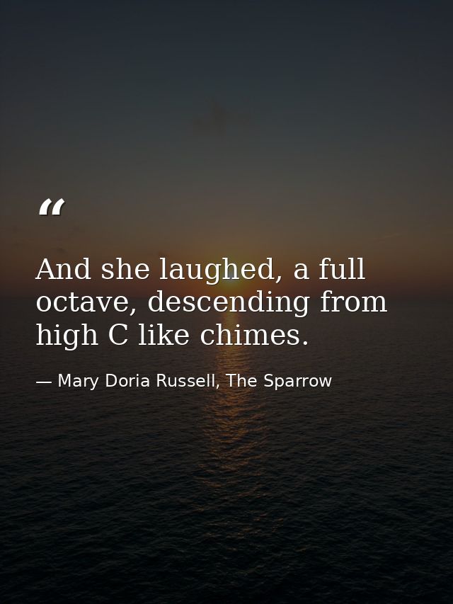 And she laughed, a full octave, descending from high C like chimes. — Mary Doria Russell, The Sparrow