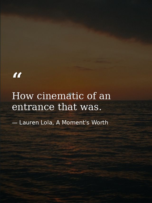 How cinematic of an entrance that was. — Lauren Lola, A Moment's Worth