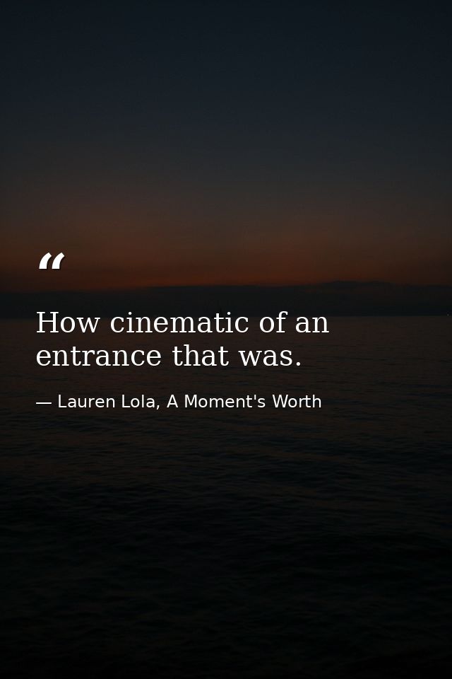 How cinematic of an entrance that was. — Lauren Lola, A Moment's Worth