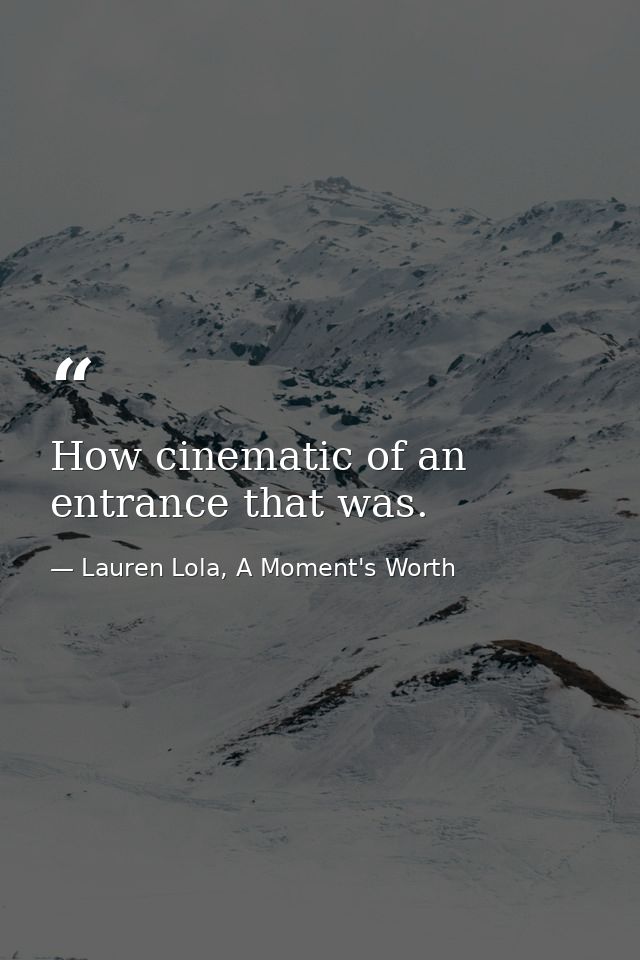 How cinematic of an entrance that was. — Lauren Lola, A Moment's Worth