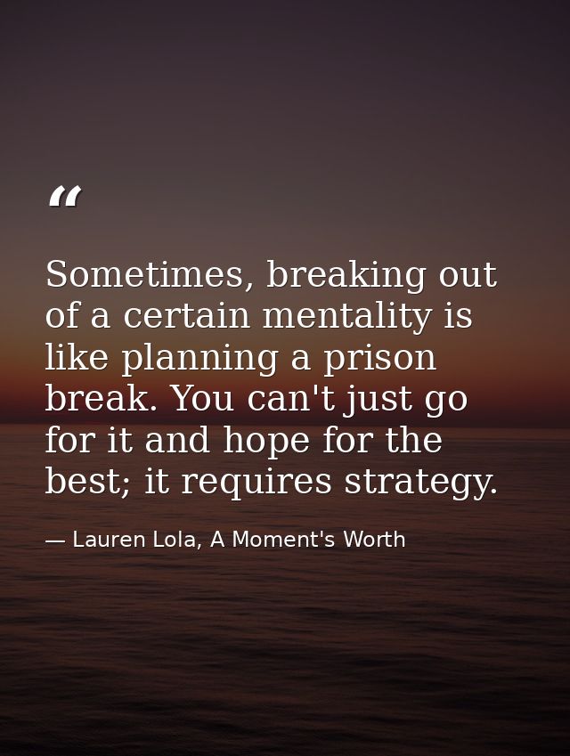 Sometimes, breaking out of a certain mentality is like planning a prison break. You can't just go for it and hope for th — Lauren Lola, A Moment's Worth