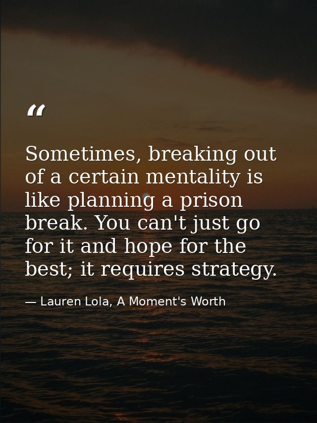 Sometimes, breaking out of a certain mentality is like planning a prison break. You can't just go for it and hope for th — Lauren Lola, A Moment's Worth
