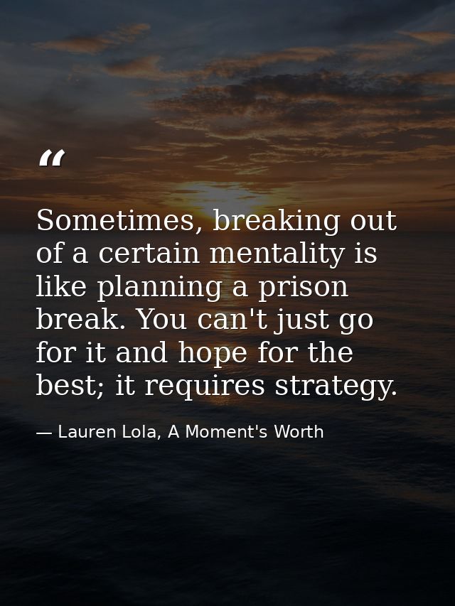 Sometimes, breaking out of a certain mentality is like planning a prison break. You can't just go for it and hope for th — Lauren Lola, A Moment's Worth