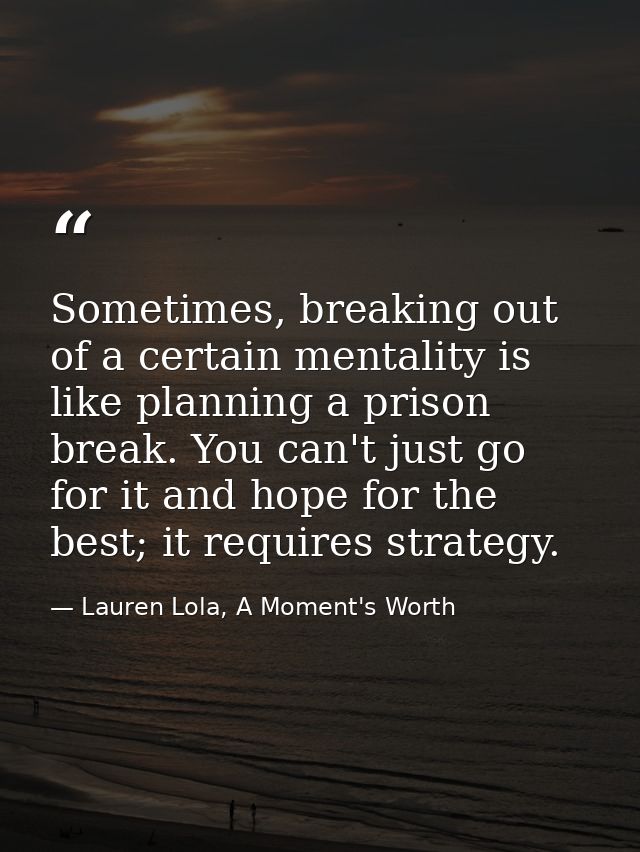 Sometimes, breaking out of a certain mentality is like planning a prison break. You can't just go for it and hope for th — Lauren Lola, A Moment's Worth
