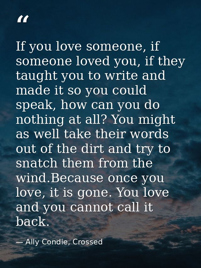 If you love someone, if someone loved you, if they taught you to write and made it so you could speak, how can you do no — Ally Condie, Crossed