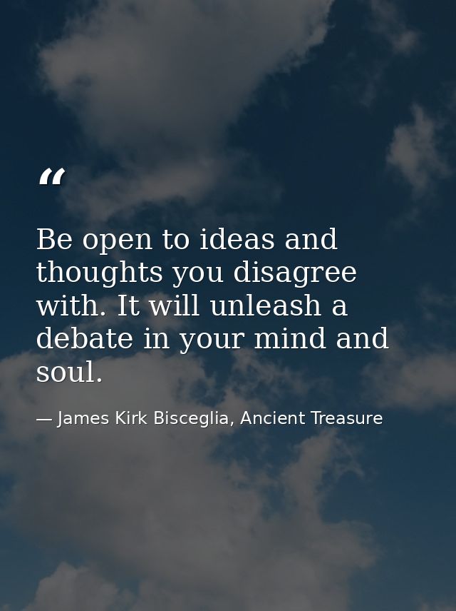 Be open to ideas and thoughts you disagree with. It will unleash a debate in your mind and soul. — James Kirk Bisceglia, Ancient Treasure