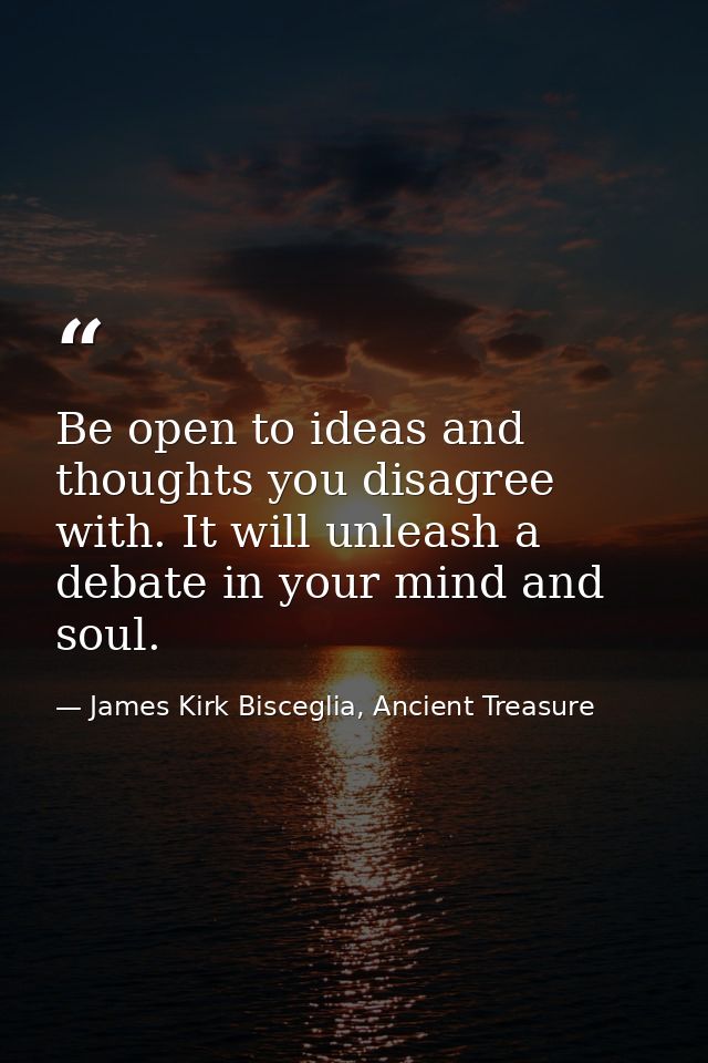 Be open to ideas and thoughts you disagree with. It will unleash a debate in your mind and soul. — James Kirk Bisceglia, Ancient Treasure