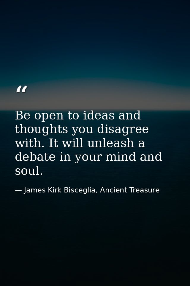 Be open to ideas and thoughts you disagree with. It will unleash a debate in your mind and soul. — James Kirk Bisceglia, Ancient Treasure