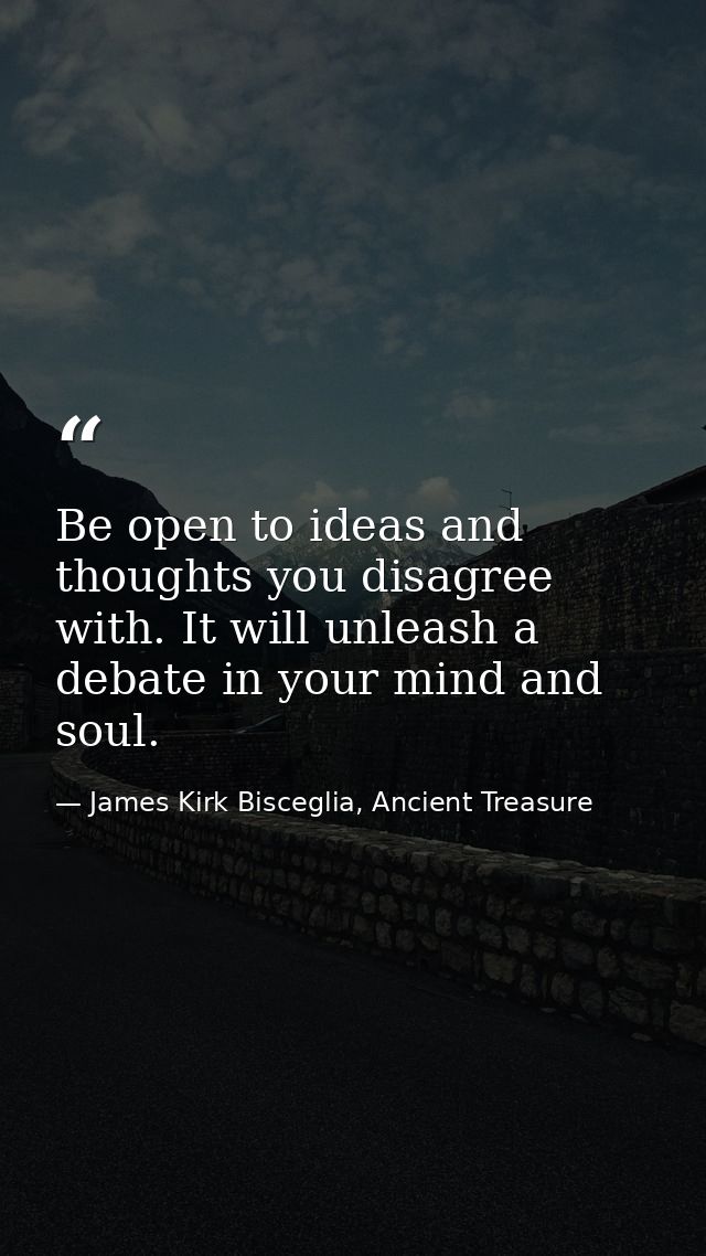 Be open to ideas and thoughts you disagree with. It will unleash a debate in your mind and soul. — James Kirk Bisceglia, Ancient Treasure