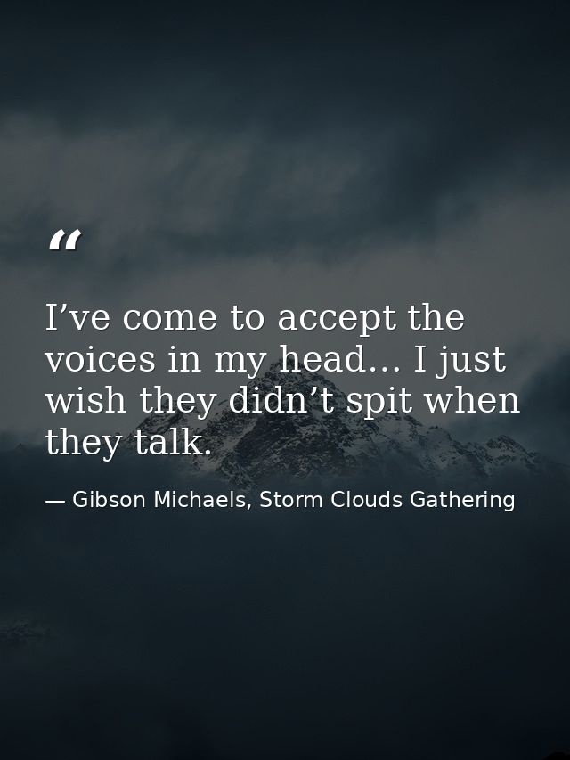I’ve come to accept the voices in my head… I just wish they didn’t spit when they talk. — Gibson Michaels, Storm Clouds Gathering