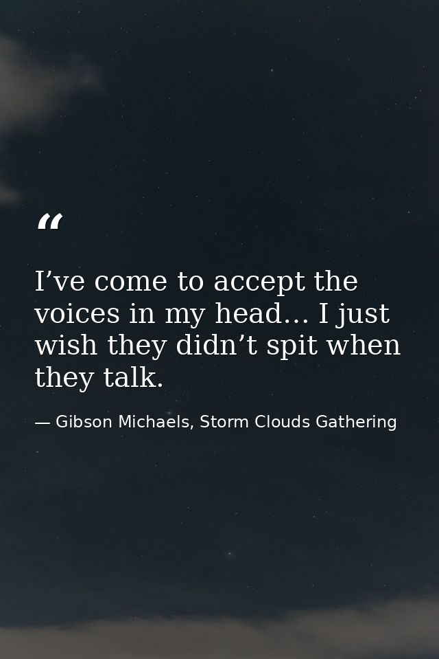 I’ve come to accept the voices in my head… I just wish they didn’t spit when they talk. — Gibson Michaels, Storm Clouds Gathering
