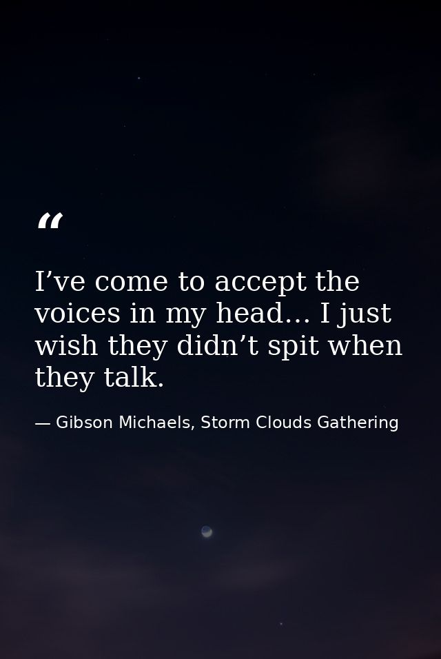 I’ve come to accept the voices in my head… I just wish they didn’t spit when they talk. — Gibson Michaels, Storm Clouds Gathering