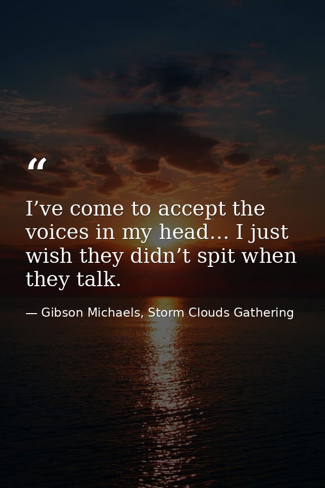I’ve come to accept the voices in my head… I just wish they didn’t spit when they talk. — Gibson Michaels, Storm Clouds Gathering