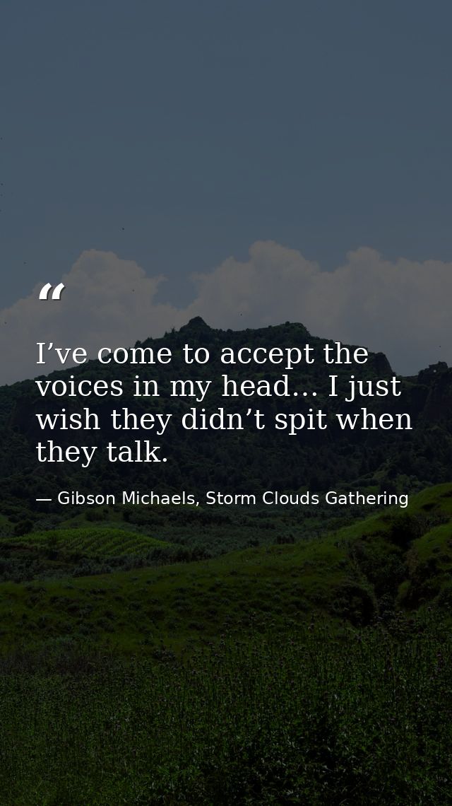 I’ve come to accept the voices in my head… I just wish they didn’t spit when they talk. — Gibson Michaels, Storm Clouds Gathering