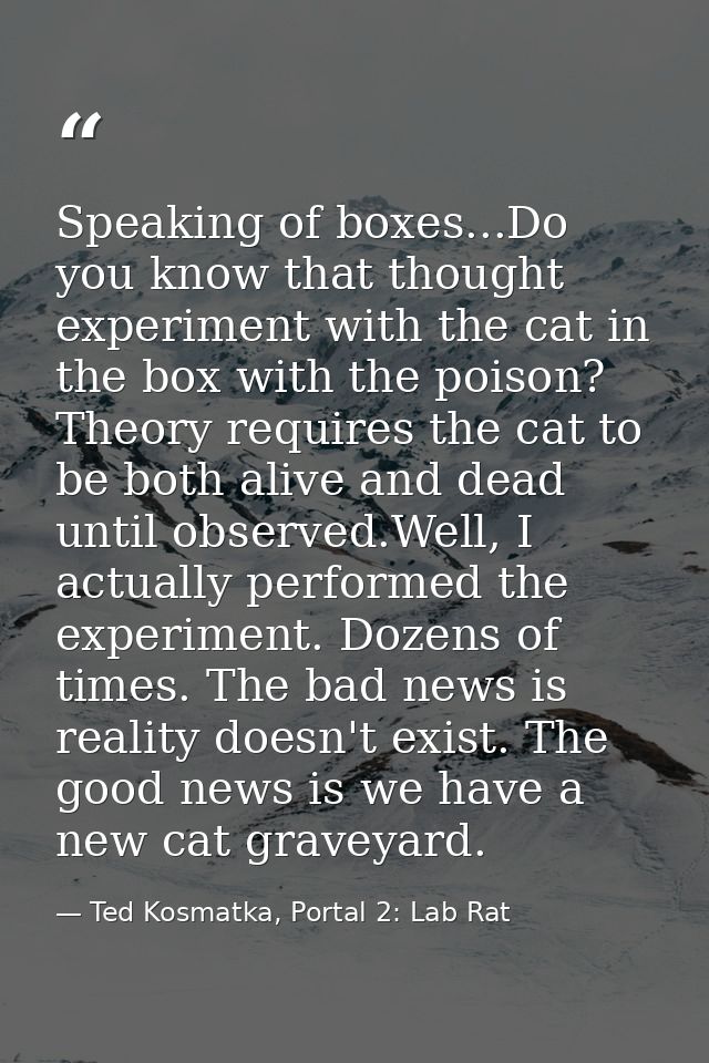 Speaking of boxes...Do you know that thought experiment with the cat in the box with the poison? Theory requires the cat — Ted Kosmatka, Portal 2: Lab Rat