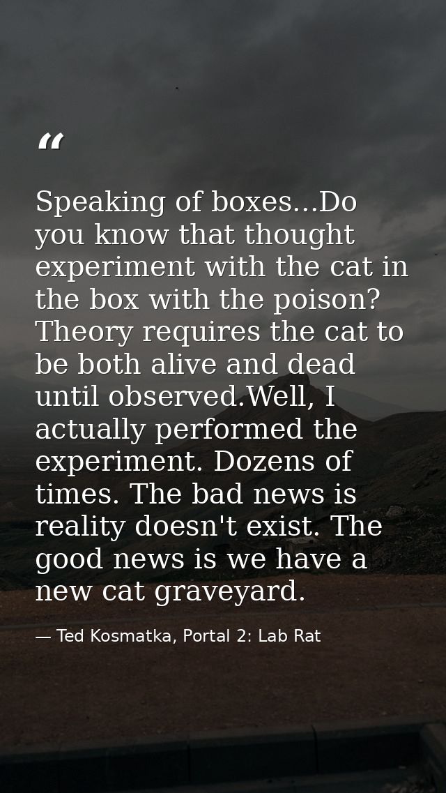Speaking of boxes...Do you know that thought experiment with the cat in the box with the poison? Theory requires the cat — Ted Kosmatka, Portal 2: Lab Rat