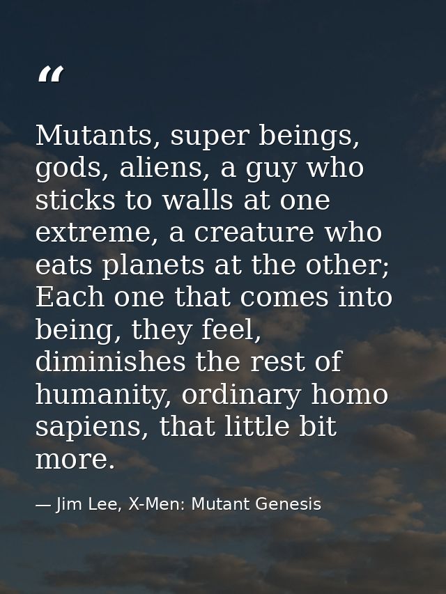 Mutants, super beings, gods, aliens, a guy who sticks to walls at one extreme, a creature who eats planets at the other; — Jim Lee, X-Men: Mutant Genesis