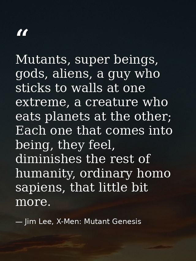 Mutants, super beings, gods, aliens, a guy who sticks to walls at one extreme, a creature who eats planets at the other; — Jim Lee, X-Men: Mutant Genesis