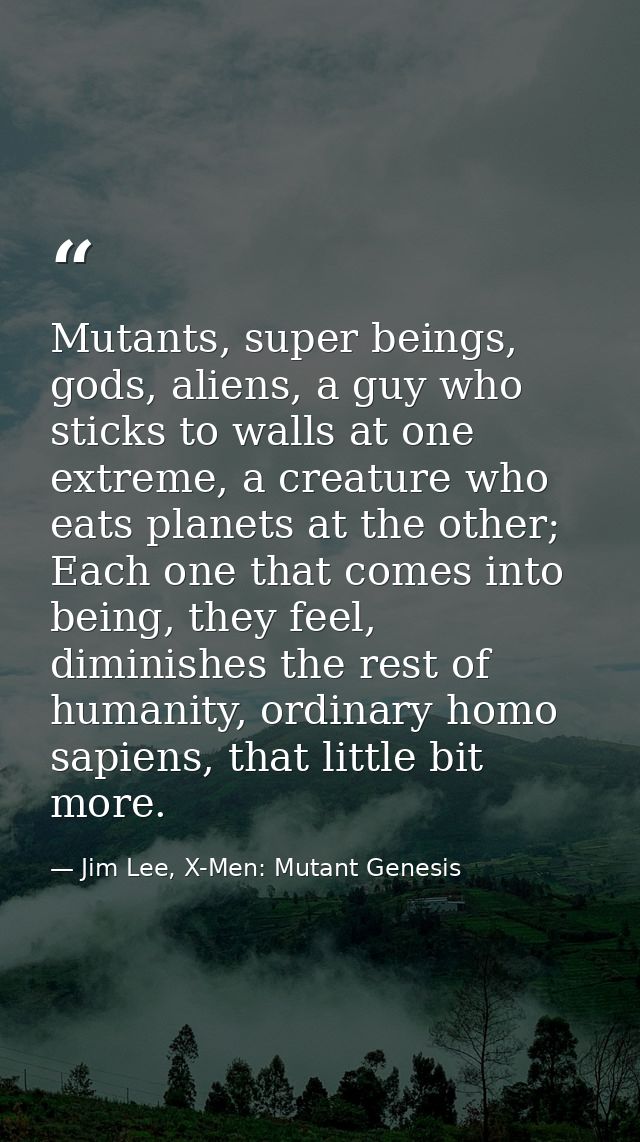 Mutants, super beings, gods, aliens, a guy who sticks to walls at one extreme, a creature who eats planets at the other; — Jim Lee, X-Men: Mutant Genesis