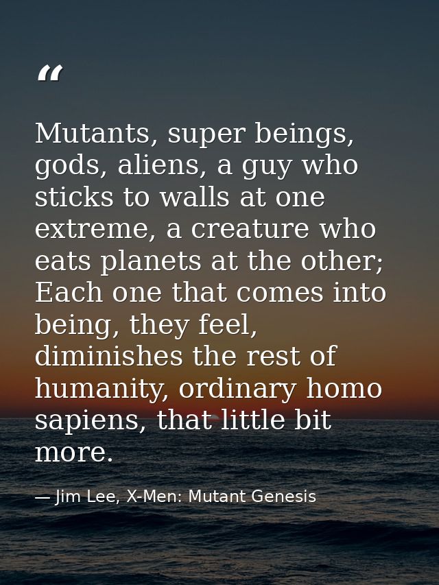 Mutants, super beings, gods, aliens, a guy who sticks to walls at one extreme, a creature who eats planets at the other; — Jim Lee, X-Men: Mutant Genesis