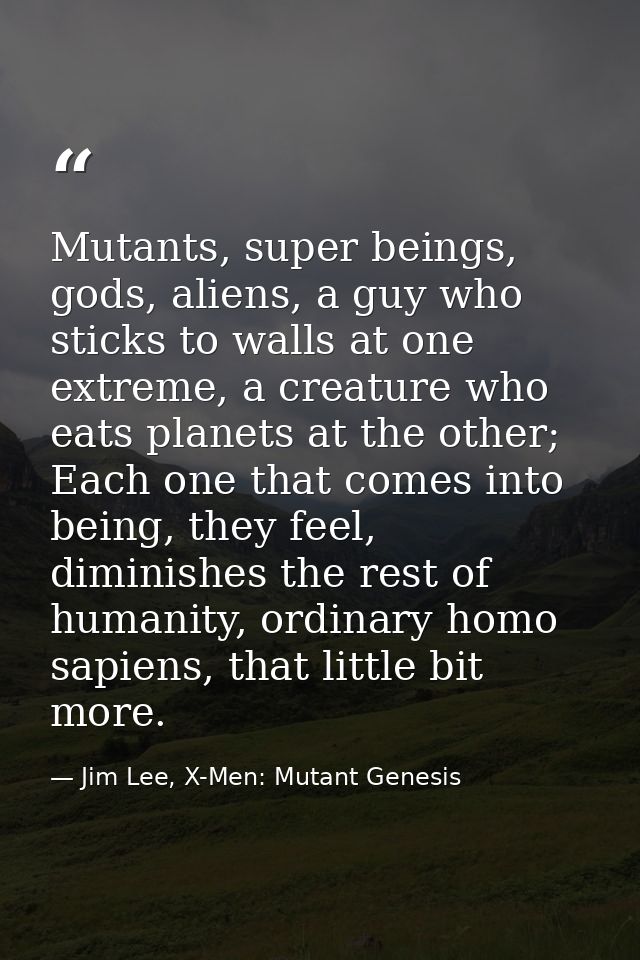 Mutants, super beings, gods, aliens, a guy who sticks to walls at one extreme, a creature who eats planets at the other; — Jim Lee, X-Men: Mutant Genesis