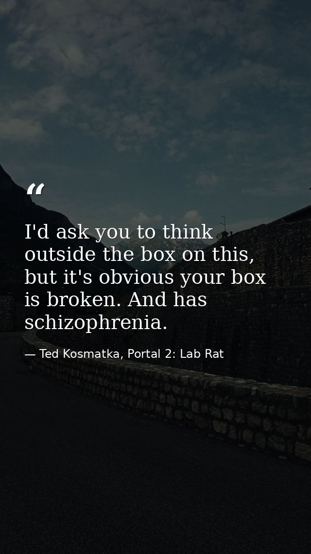 I'd ask you to think outside the box on this, but it's obvious your box is broken. And has schizophrenia. — Ted Kosmatka, Portal 2: Lab Rat