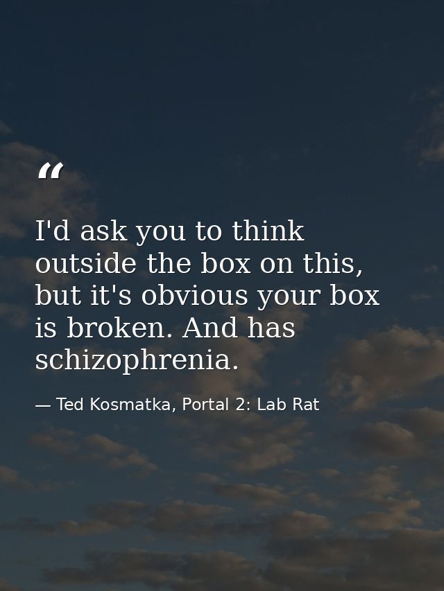 I'd ask you to think outside the box on this, but it's obvious your box is broken. And has schizophrenia. — Ted Kosmatka, Portal 2: Lab Rat