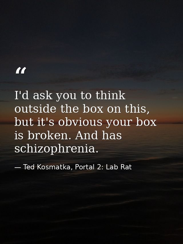 I'd ask you to think outside the box on this, but it's obvious your box is broken. And has schizophrenia. — Ted Kosmatka, Portal 2: Lab Rat