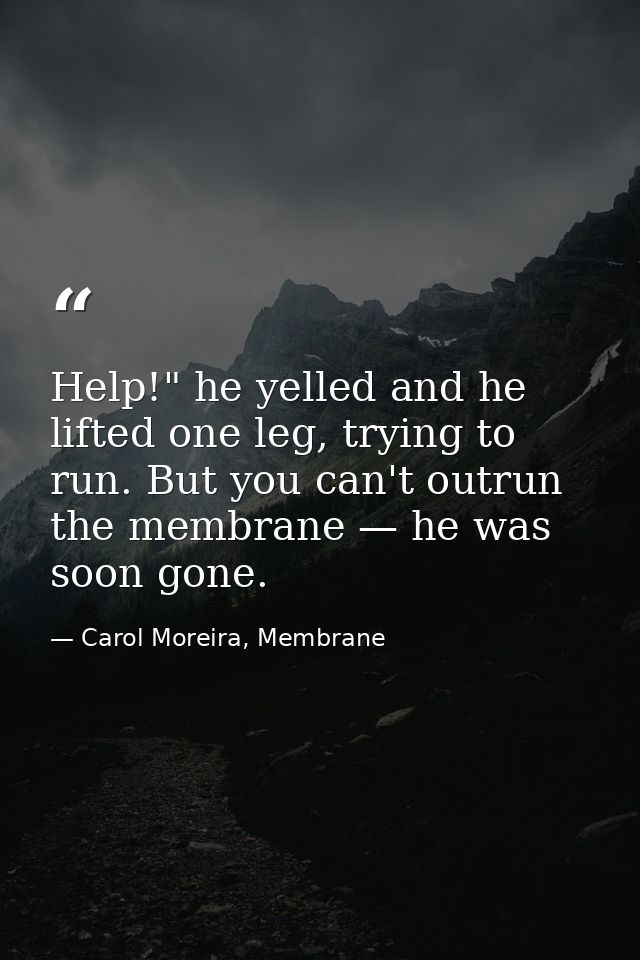 Help!" he yelled and he lifted one leg, trying to run. But you can't outrun the membrane — he was soon gone. — Carol Moreira, Membrane