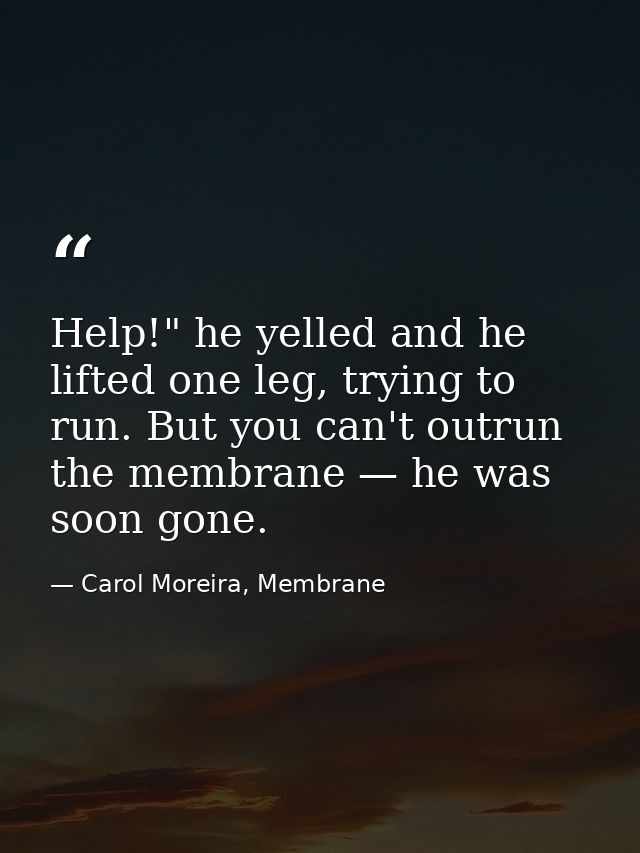 Help!" he yelled and he lifted one leg, trying to run. But you can't outrun the membrane — he was soon gone. — Carol Moreira, Membrane