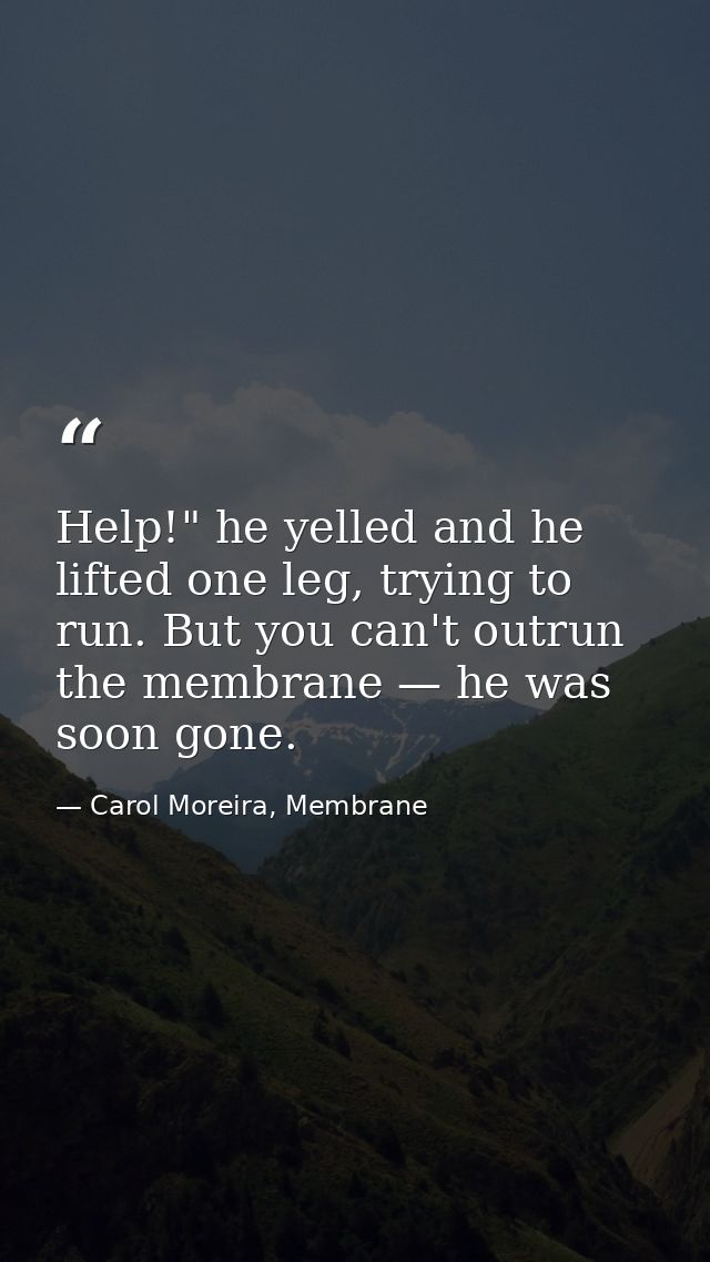 Help!" he yelled and he lifted one leg, trying to run. But you can't outrun the membrane — he was soon gone. — Carol Moreira, Membrane