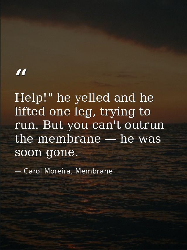 Help!" he yelled and he lifted one leg, trying to run. But you can't outrun the membrane — he was soon gone. — Carol Moreira, Membrane