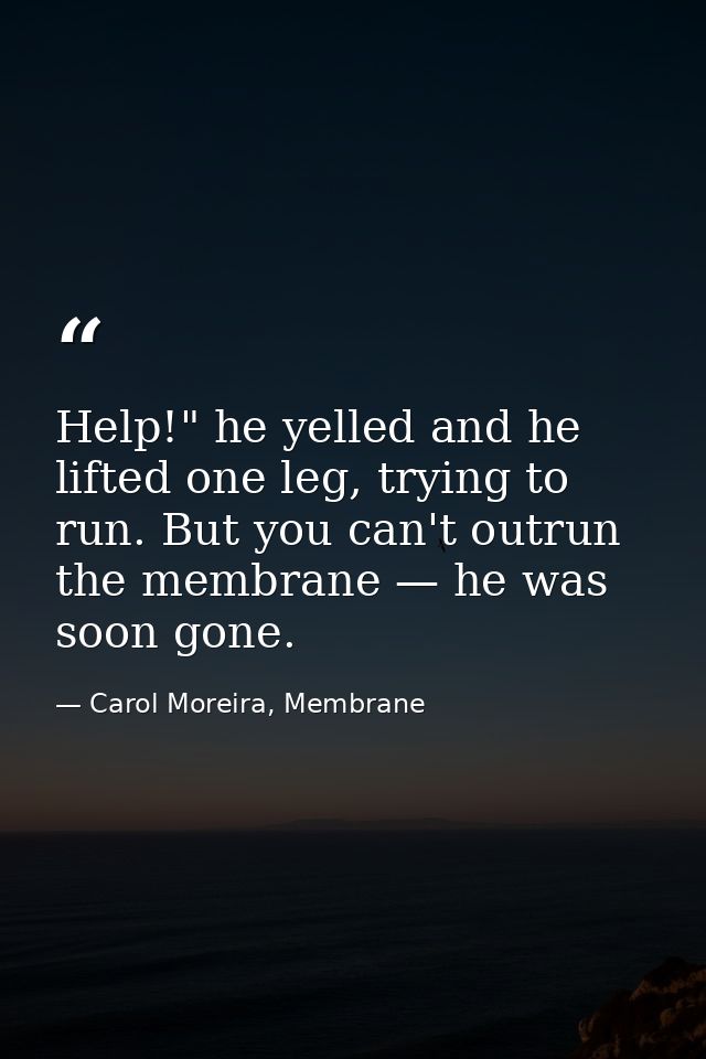 Help!" he yelled and he lifted one leg, trying to run. But you can't outrun the membrane — he was soon gone. — Carol Moreira, Membrane