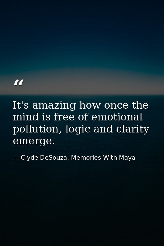 It's amazing how once the mind is free of emotional pollution, logic and clarity emerge. — Clyde DeSouza, Memories With Maya