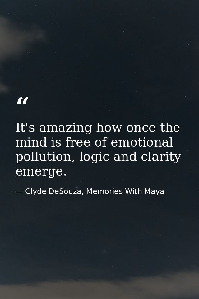 It's amazing how once the mind is free of emotional pollution, logic and clarity emerge. — Clyde DeSouza, Memories With Maya
