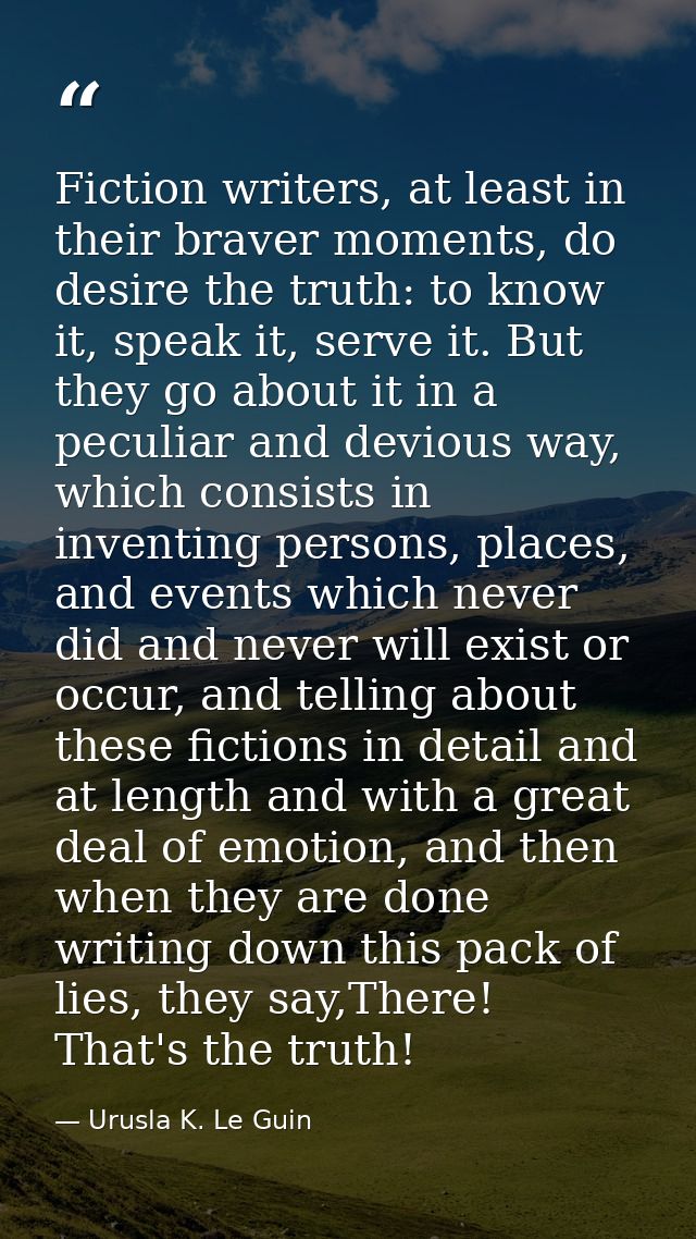 Fiction writers, at least in their braver moments, do desire the truth: to know it, speak it, serve it. But they go abou — Urusla K. Le Guin