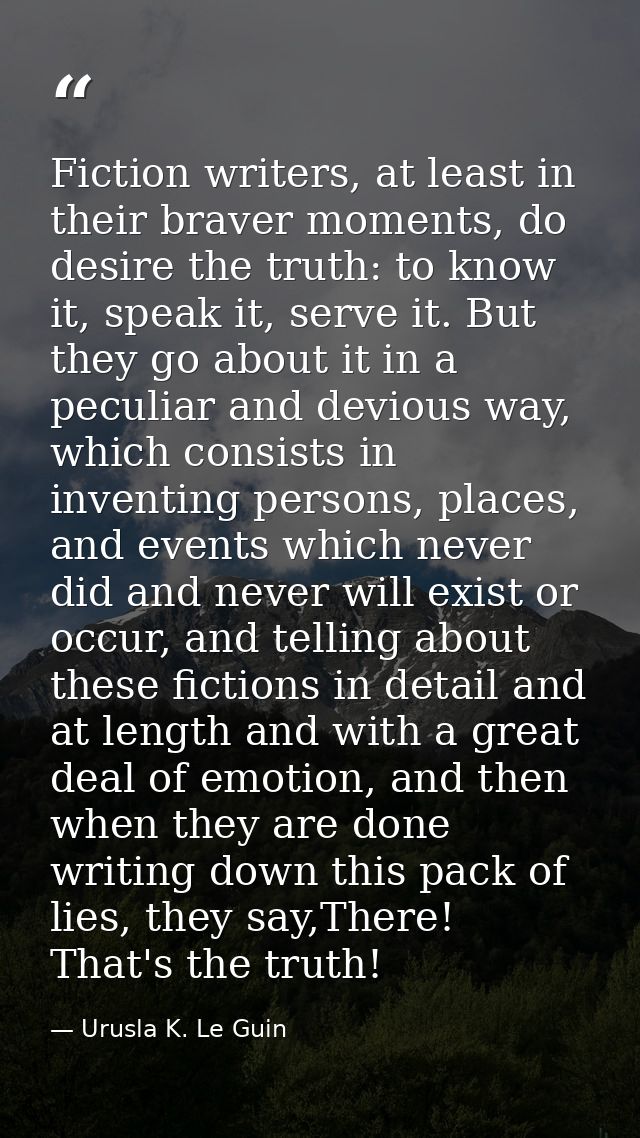 Fiction writers, at least in their braver moments, do desire the truth: to know it, speak it, serve it. But they go abou — Urusla K. Le Guin