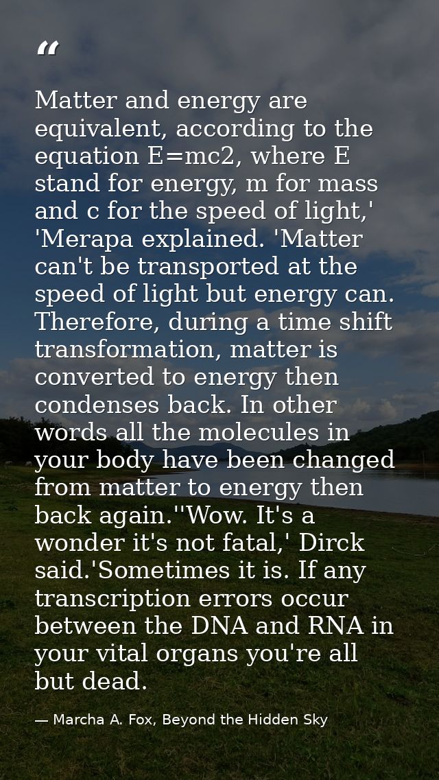 Matter and energy are equivalent, according to the equation E=mc2, where E stand for energy, m for mass and c for the sp — Marcha A. Fox, Beyond the Hidden Sky