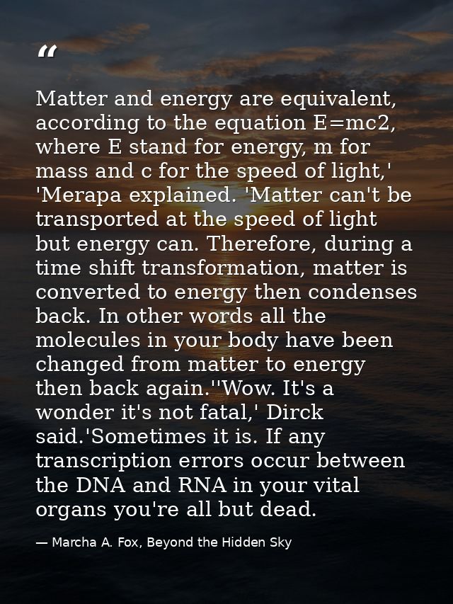 Matter and energy are equivalent, according to the equation E=mc2, where E stand for energy, m for mass and c for the sp — Marcha A. Fox, Beyond the Hidden Sky
