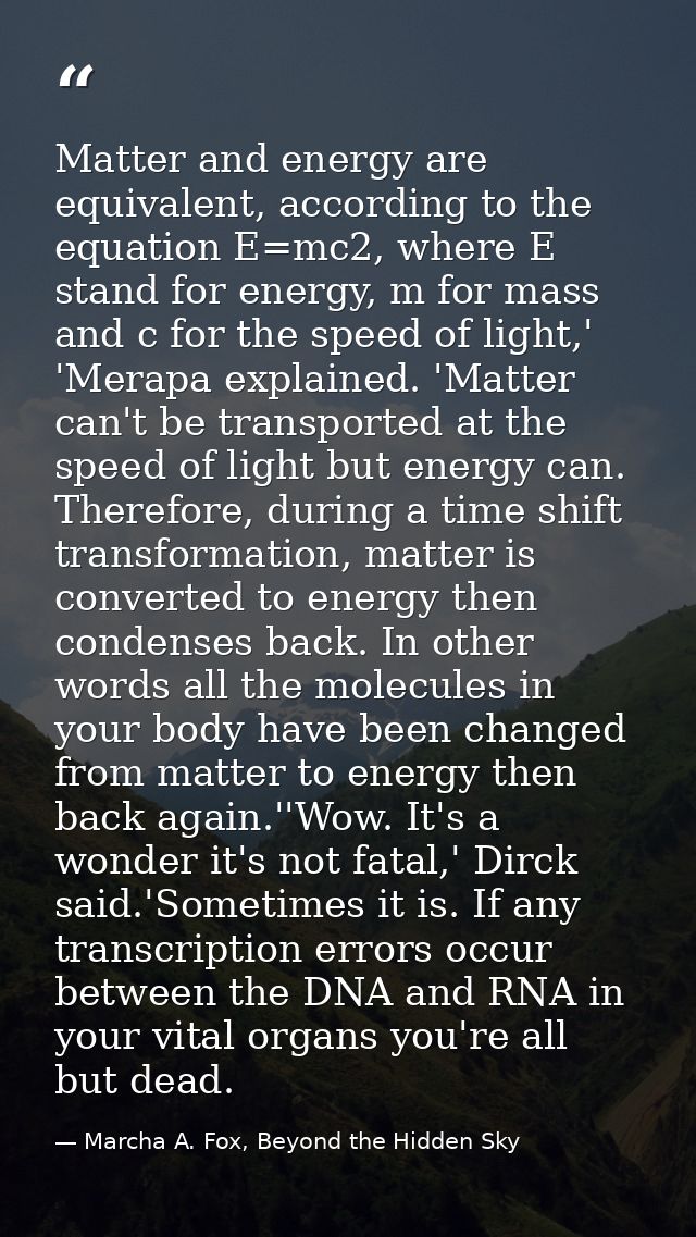 Matter and energy are equivalent, according to the equation E=mc2, where E stand for energy, m for mass and c for the sp — Marcha A. Fox, Beyond the Hidden Sky