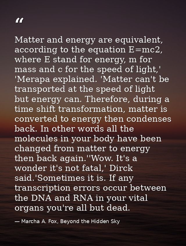 Matter and energy are equivalent, according to the equation E=mc2, where E stand for energy, m for mass and c for the sp — Marcha A. Fox, Beyond the Hidden Sky