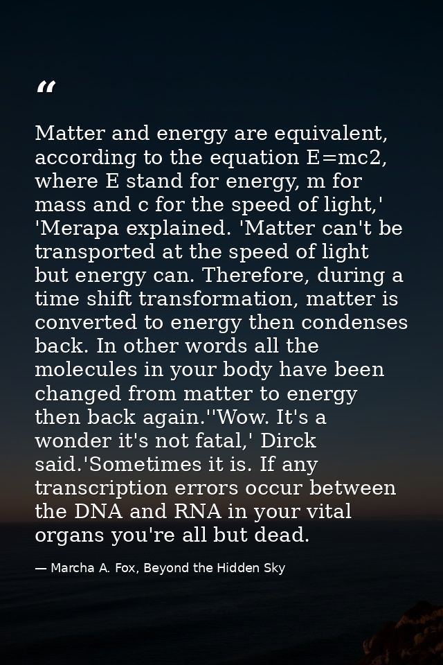Matter and energy are equivalent, according to the equation E=mc2, where E stand for energy, m for mass and c for the sp — Marcha A. Fox, Beyond the Hidden Sky
