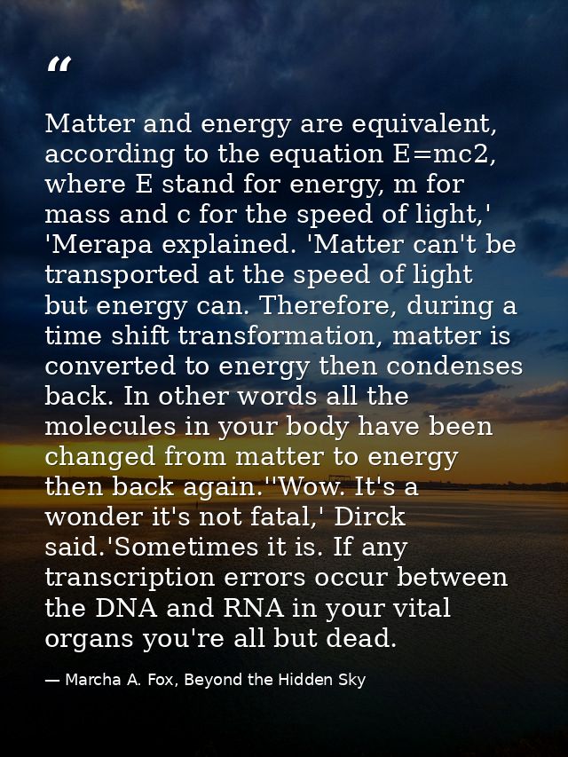 Matter and energy are equivalent, according to the equation E=mc2, where E stand for energy, m for mass and c for the sp — Marcha A. Fox, Beyond the Hidden Sky