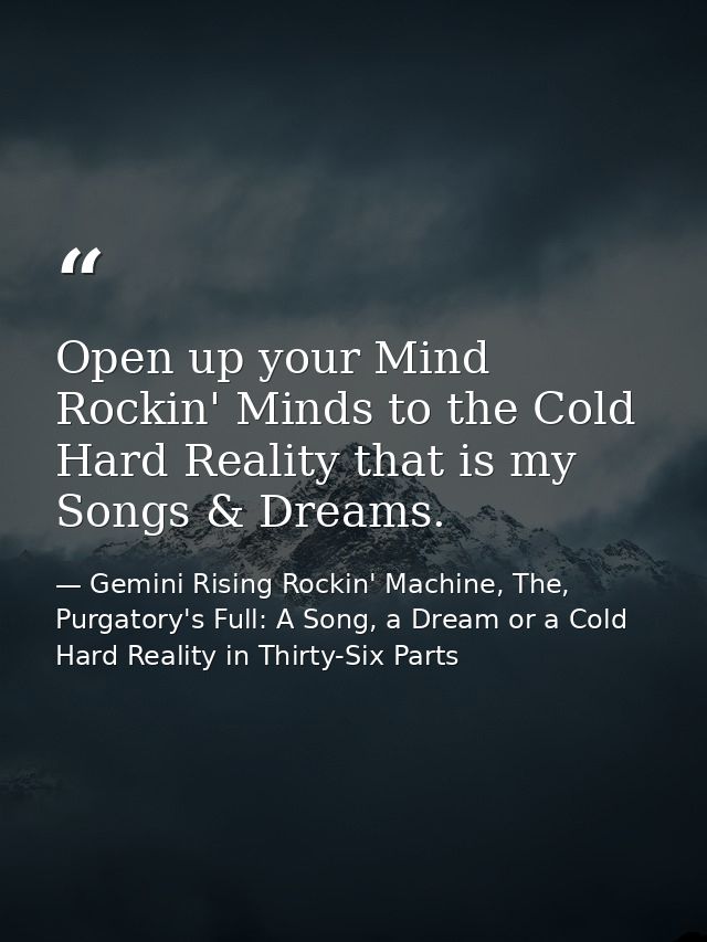 Open up your Mind Rockin' Minds to the Cold Hard Reality that is my Songs & Dreams. — Gemini Rising Rockin' Machine, The, Purgatory's Full: A Song, a Dream or a Cold Hard Reality in Thirty-Six Parts