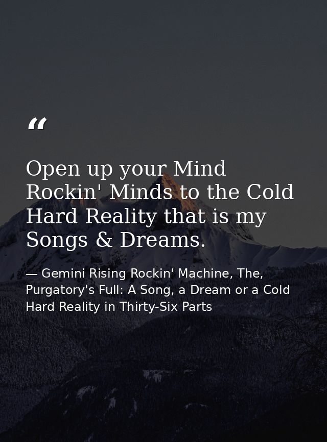 Open up your Mind Rockin' Minds to the Cold Hard Reality that is my Songs & Dreams. — Gemini Rising Rockin' Machine, The, Purgatory's Full: A Song, a Dream or a Cold Hard Reality in Thirty-Six Parts