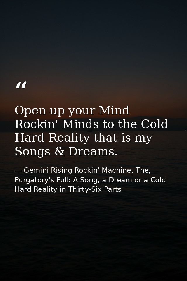 Open up your Mind Rockin' Minds to the Cold Hard Reality that is my Songs & Dreams. — Gemini Rising Rockin' Machine, The, Purgatory's Full: A Song, a Dream or a Cold Hard Reality in Thirty-Six Parts